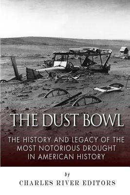 The Dust Bowl: The History and Legacy of the Most Notorious Drought in American History by Charles River Editors