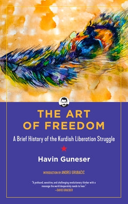 The Art of Freedom: A Brief History of the Kurdish Liberation Struggle by Guneser, Havin