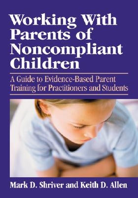 Working with Parents of Noncompliant Children: A Guide to Evidence-Based Parent Training for Practitioners and Students by Shriver, Mark D.