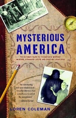 Mysterious America: The Ultimate Guide to the Nation's Weirdest Wonders, Strangest Spots, and Creepiest Creatures by Coleman, Loren