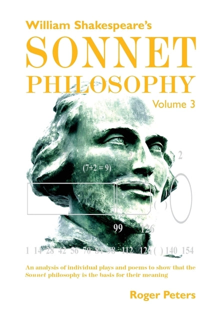 William Shakespeare's Sonnet Philosophy, Volume 3: An analysis of individual plays and poems to show that the Sonnet philosophy is the basis for their by Peters, Roger