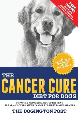 The Cancer Cure Diet for Dogs: Using the Ketogenic Diet to Prevent, Treat, and Cure Cancer in Your Furriest Family Member by The Dogington Post