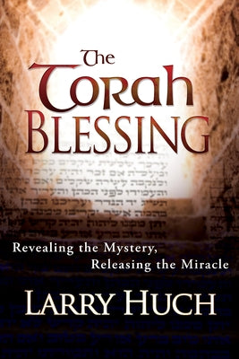 Torah Blessing: Revealing the Mystery, Releasing the Miracle by Huch, Larry