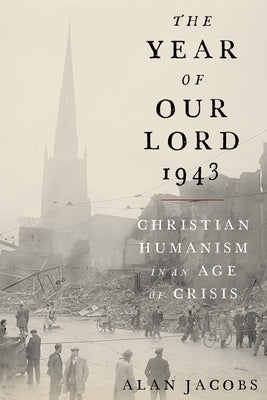 The Year of Our Lord 1943: Christian Humanism in an Age of Crisis by Jacobs, Alan