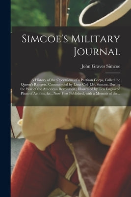 Simcoe's Military Journal: a History of the Operations of a Partisan Corps, Called the Queen's Rangers, Commanded by Lieut Col. J.G. Simcoe, Duri by Simcoe, John Graves 1752-1806