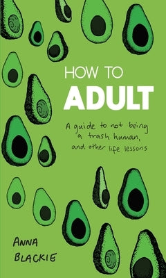 How to Adult: A Guide to Not Being a Trash Human, and Other Life Lessons by Blackie, Anna