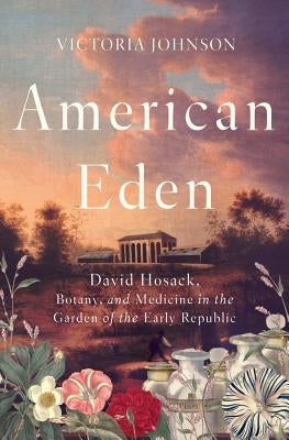 American Eden: David Hosack, Botany, and Medicine in the Garden of the Early Republic by Johnson, Victoria