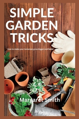 Simple Garden Tricks: How to Make your Tomatoes Grow Bigger and Faster by Smith, Margaret