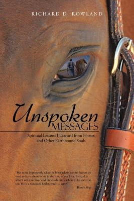 Unspoken Messages: Spiritual Lessons I Learned from Horses and Other Earthbound Souls by Rowland, Richard D.