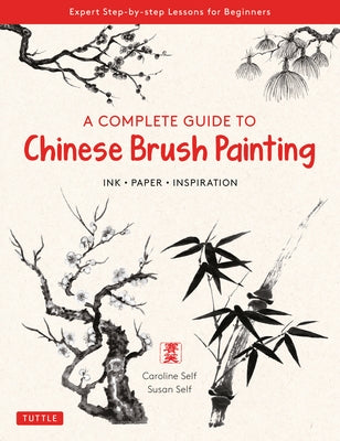 A Complete Guide to Chinese Brush Painting: Ink, Paper, Inspiration - Expert Step-By-Step Lessons for Beginners by Self, Caroline