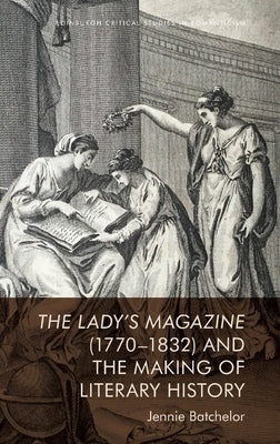 The Lady's Magazine (1770-1832) and the Making of Literary History by Batchelor, Jennie