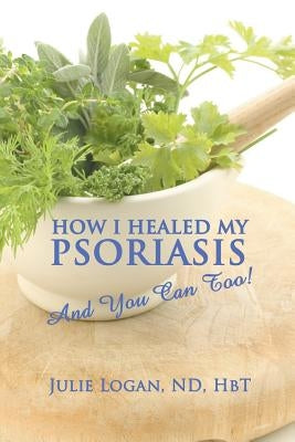 How I Healed My Psoriasis: And You Can Too! by Logan Nd Hbt, Julie