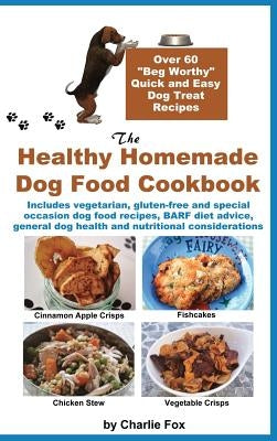 The Healthy Homemade Dog Food Cookbook: Over 60 Beg-Worthy Quick and Easy Dog Treat Recipes by Fox, Charlie