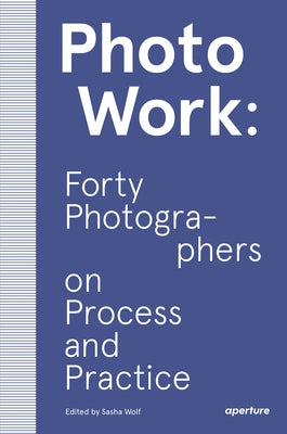 Photowork: Forty Photographers on Process and Practice by Wolf, Sasha