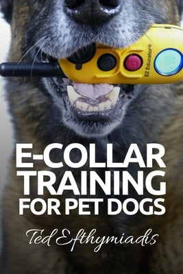 E-COLLAR TRAINING for Pet Dogs: The only resource you'll need to train your dog with the aid of an electric training collar by Efthymiadis, Ted