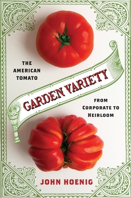 Garden Variety: The American Tomato from Corporate to Heirloom by Hoenig, John