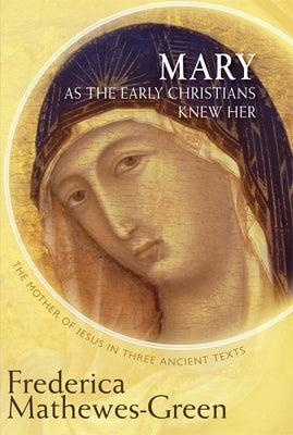 Mary as the Early Christians Knew Her: The Mother of Jesus in Three Ancient Texts by Mathewes-Green, Frederica