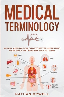 Medical Terminology: An Easy and Practical Guide to Better Understand, Pronounce, and Memorize Terms by Orwell, Nathan