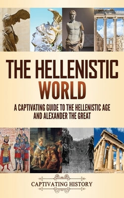 The Hellenistic World: A Captivating Guide to the Hellenistic Age and Alexander the Great by History, Captivating