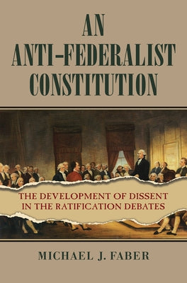 An Anti-Federalist Constitution: The Development of Dissent in the Ratification Debates by Faber, Michael J.