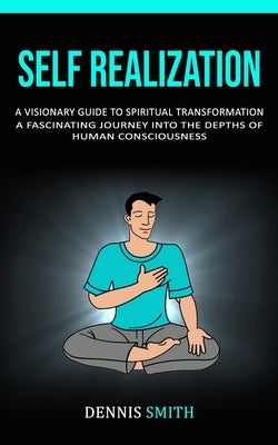 Self Realization: A Visionary Guide To Spiritual Transformation (A Fascinating Journey Into The Depths Of Human Consciousness) by Smith, Dennis
