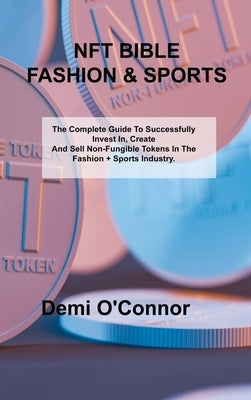 Nft Bible Fashion & Sports: The Complete Guide To Successfully Invest In, Create And Sell Non-Fungible Tokens In The Fashion + Sports Industry by O'Connor, Demi