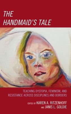 The Handmaid's Tale: Teaching Dystopia, Feminism, and Resistance Across Disciplines and Borders by Ritzenhoff, Karen A.