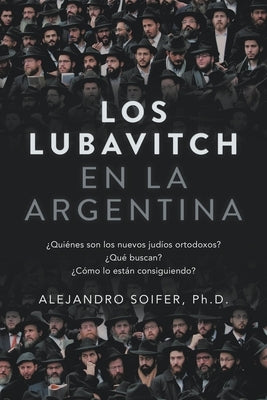Los Lubavitch en la Argentina: ¿Quiénes son los nuevos judíos ortodoxos? ¿Qué buscan? ¿Cómo lo están consiguiendo? by Soifer, Alejandro