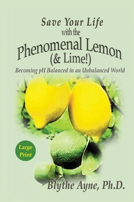 Save Your Life with the Phenomenal Lemon (& Lime): Becoming pH Balanced in an Unbalanced World - Large Print Edition by Ayne, Blythe