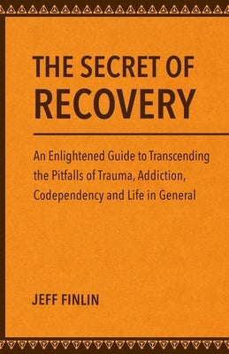 The Secret of Recovery: An Enlightened Guide to Transcending the Pitfalls of Trauma, Addiction, Codependency and Life in General by Finlin, Jeff