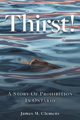 Thirst!: A Story of Prohibition In Ontario by Clemens, James M.