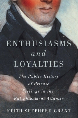 Enthusiasms and Loyalties: The Public History of Private Feelings in the Enlightenment Atlantic by Grant, Keith S.