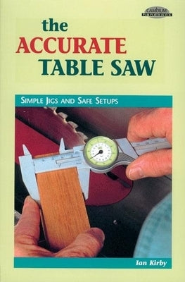 The Accurate Table Saw: Simple Jigs and Safe Setups by Kirby, Ian J.