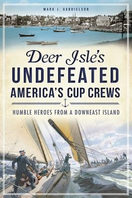 Deer Isle's Undefeated America's Cup Crews: Humble Heroes from a Downeast Island by Gabrielson, Mark J.