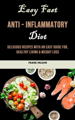 Easy Fast Anti - Inflammatory Diet: Delicious Recipes With an Easy Guide for, Healthy Living & Weight Loss by Deleon, Frank