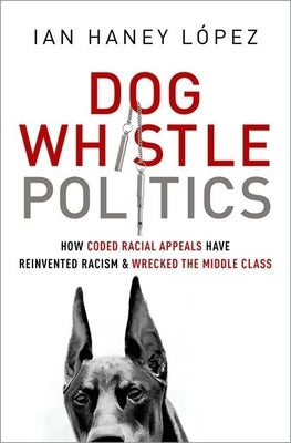 Dog Whistle Politics: How Coded Racial Appeals Have Reinvented Racism and Wrecked the Middle Class by Haney L&#243;pez, Ian