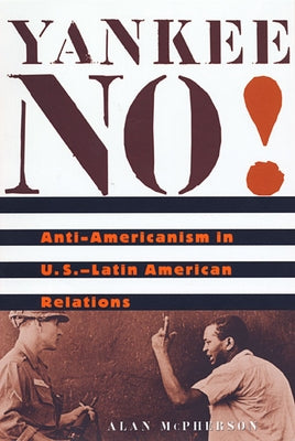Yankee No!: Anti-Americanism in U.S.-Latin American Relations by McPherson, Alan