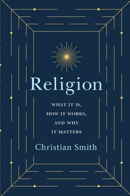 Religion: What It Is, How It Works, and Why It Matters by Smith, Christian