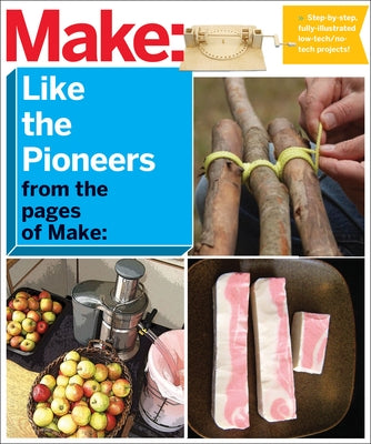 Make: Like the Pioneers: A Day in the Life with Sustainable, Low-Tech/No-Tech Solutions by Make the Editors of