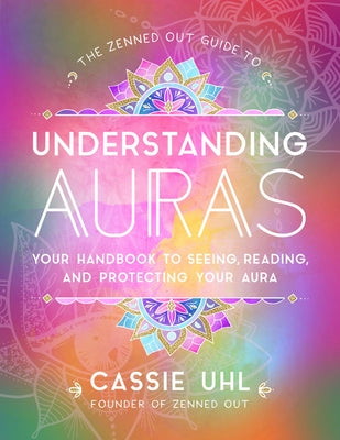 The Zenned Out Guide to Understanding Auras: Your Handbook to Seeing, Reading, and Protecting Your Aura by Uhl, Cassie