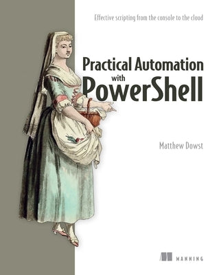 Practical Automation with Powershell: Effective Scripting from the Console to the Cloud by Dowst, Matthew