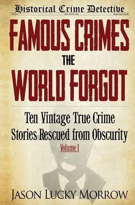 Famous Crimes the World Forgot: Ten Vintage True Crime Stories Rescued from Obscurity by Morrow, Jason Lucky