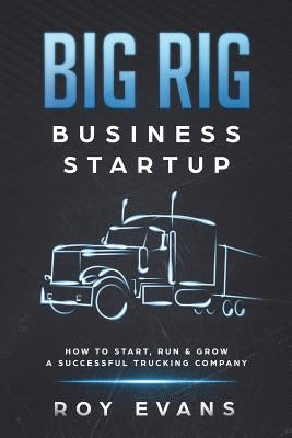 Big Rig Business Startup: How to Start, Run & Grow a Successful Trucking Company by Evans, Roy