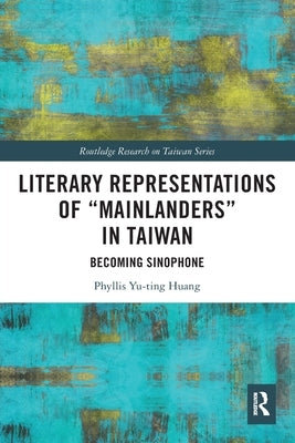 Literary Representations of "Mainlanders" in Taiwan: Becoming Sinophone by Huang, Phyllis Yu-Ting