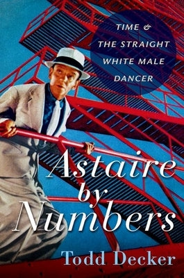 Astaire by Numbers: Time & the Straight White Male Dancer by Decker, Todd