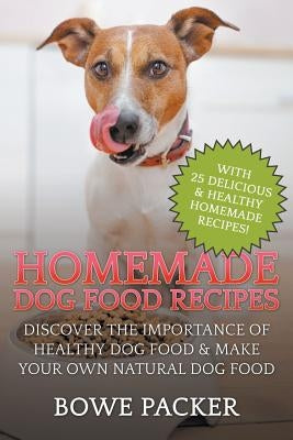 Homemade Dog Food Recipes: Discover The Importance Of Healthy Dog Food & Make Your Own Natural Dog Food by Packer, Bowe