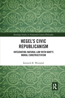 Hegel's Civic Republicanism: Integrating Natural Law with Kant's Moral Constructivism by Westphal, Kenneth