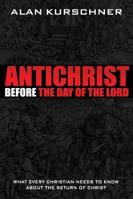 Antichrist Before the Day of the Lord: What Every Christian Needs to Know about the Return of Christ by Kurschner, Alan E.