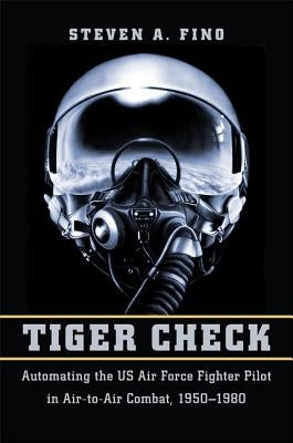 Tiger Check: Automating the US Air Force Fighter Pilot in Air-To-Air Combat, 1950-1980 by Fino, Steven A.