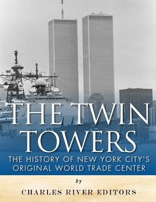 The Twin Towers: The History of New York City's Original World Trade Center by Charles River Editors